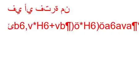 في أي فترة من ئb6,v*H6+vb)*H6)a6ava*+6#6b*aH6)a6*,v`b,6.va6bH6)a6+,v),)*6)a6)v.va6)ab*v'